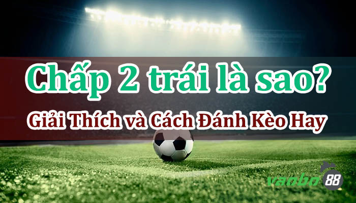 Chấp 2 trái là sao? Cách đánh kèo chấp 2 trái ăn tiền hoài luôn