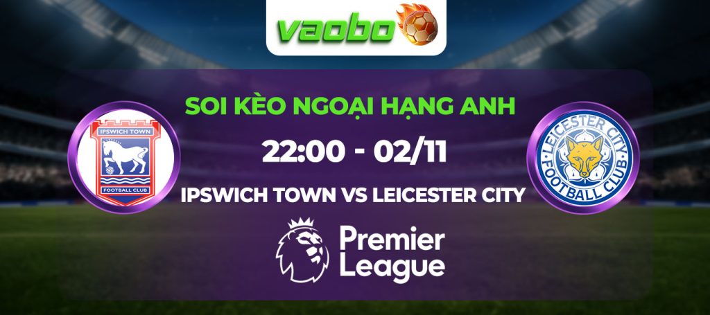 Soi kèo Ipswich Town đấu với Leicester City 22h00 ngày 02/11: Tưng bừng bàn thắng